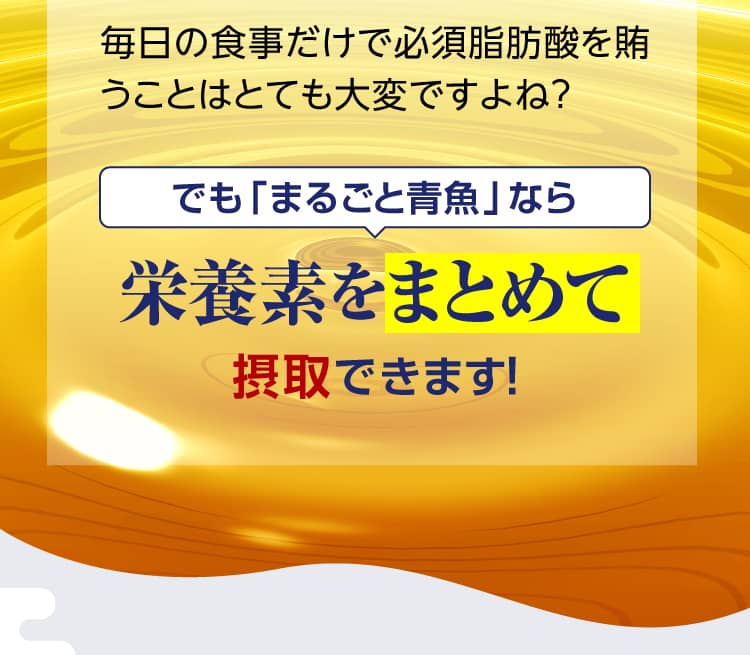 毎日の食事だけで必須脂肪酸を賄うことはとても大変ですよね？でも「まるごと青魚」なら栄養素をまとめて摂取できます！