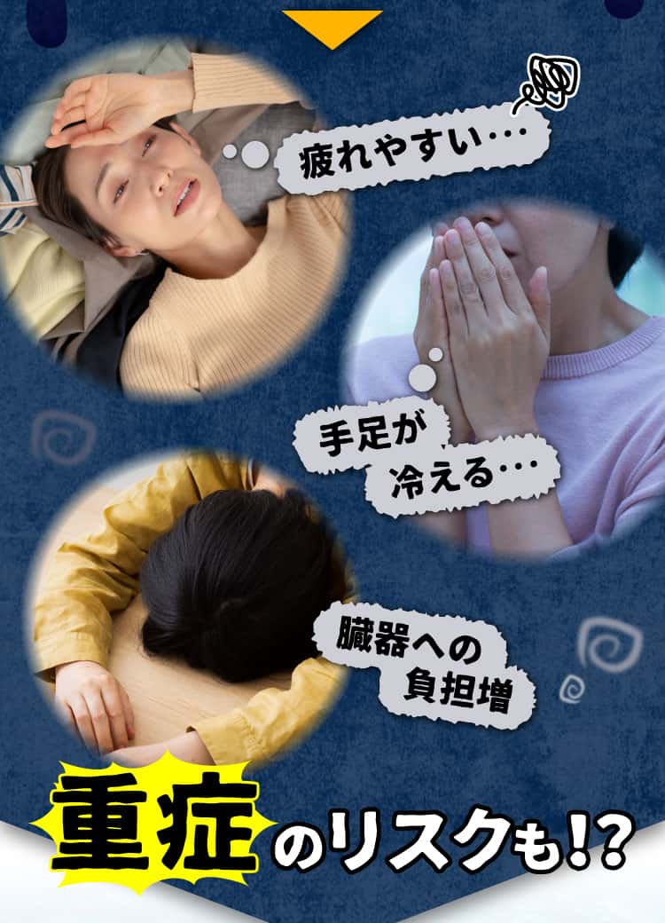 疲れやすい・手足が冷える・臓器への負担が増え、重症のリスクも！？