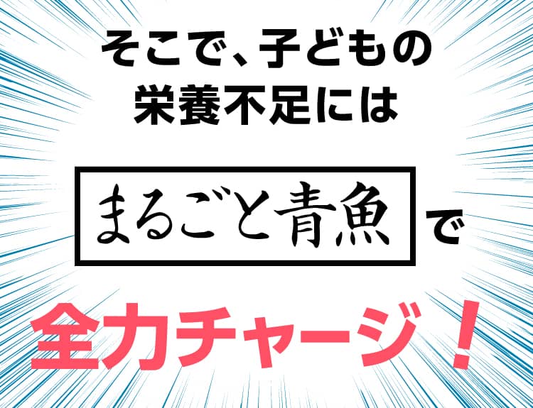 そこで、子どもの栄養不足にはまるごと青魚で全力チャージ